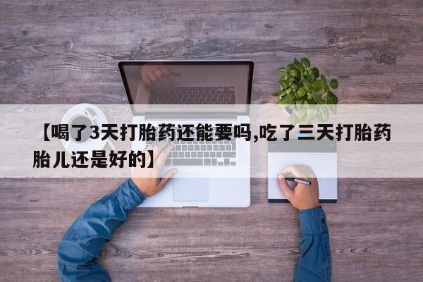 药流药怎么购买【喝了3天打胎药还能要吗,吃了三天打胎药胎儿还是好的】