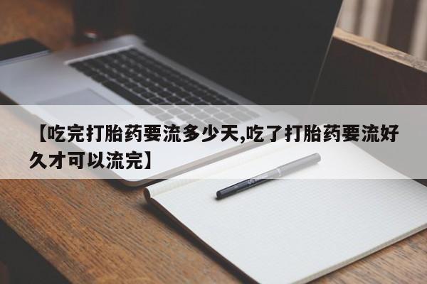 药流药怎么购买【吃完打胎药要流多少天,吃了打胎药要流好久才可以流完】