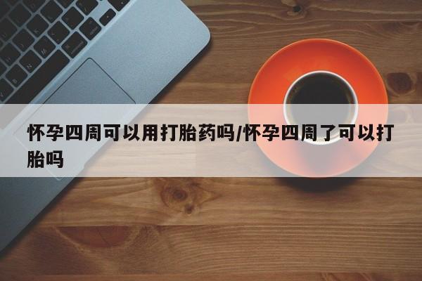 药流药怎么购买怀孕四周可以用打胎药吗/怀孕四周了可以打胎吗