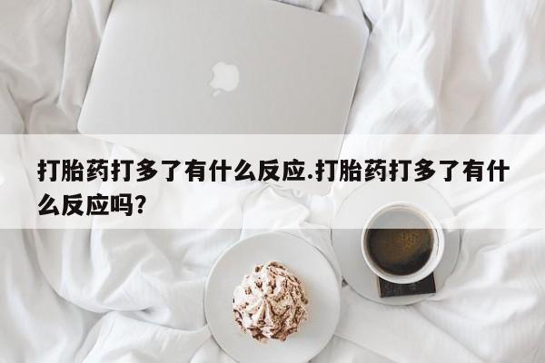 药流药怎么购买打胎药打多了有什么反应.打胎药打多了有什么反应吗？