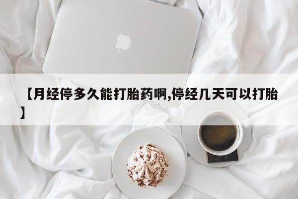 药流药怎么购买【月经停多久能打胎药啊,停经几天可以打胎】