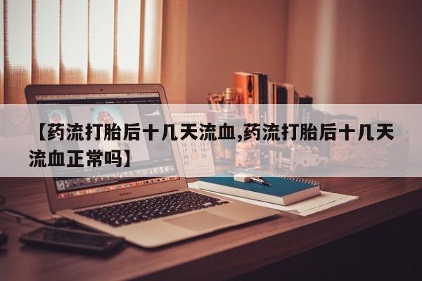 药流药怎么购买【药流打胎后十几天流血,药流打胎后十几天流血正常吗】