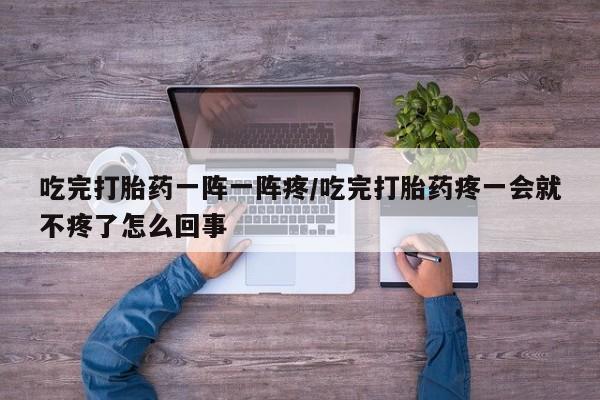 药流药怎么购买吃完打胎药一阵一阵疼/吃完打胎药疼一会就不疼了怎么回事
