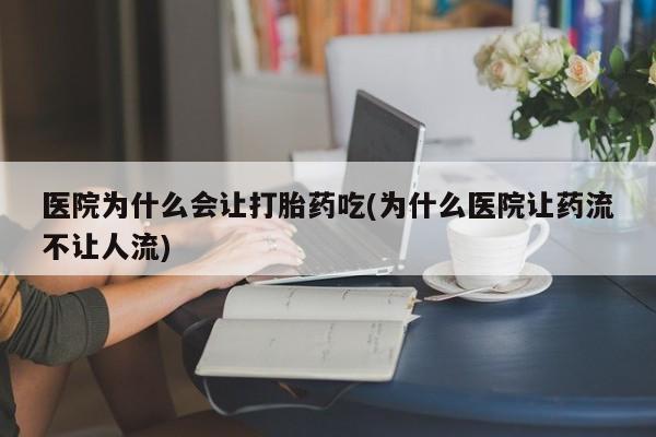 药流药怎么购买医院为什么会让打胎药吃(为什么医院让药流不让人流)