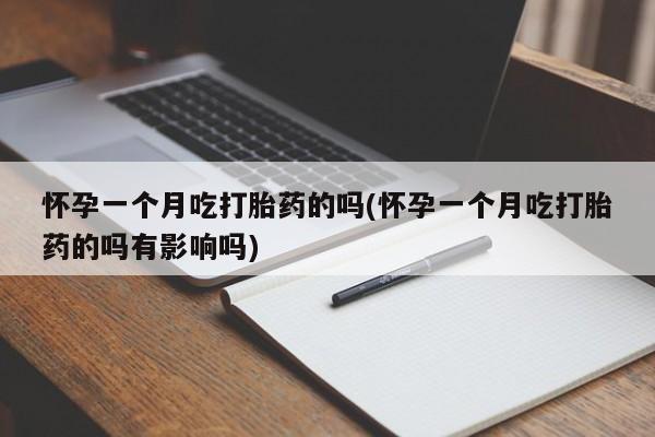 药流药怎么购买怀孕一个月吃打胎药的吗(怀孕一个月吃打胎药的吗有影响吗)
