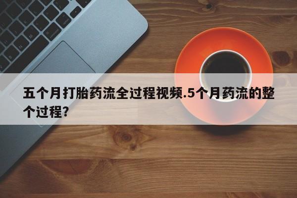 药流药怎么购买五个月打胎药流全过程视频.5个月药流的整个过程？