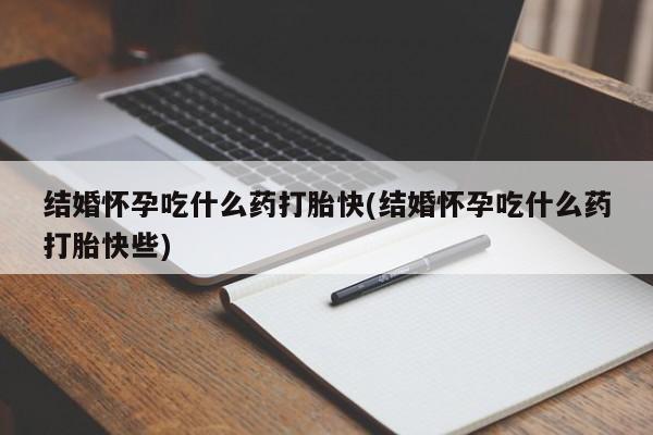 药流药怎么购买结婚怀孕吃什么药打胎快(结婚怀孕吃什么药打胎快些)