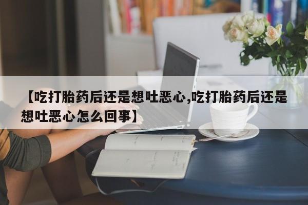 药流药怎么购买【吃打胎药后还是想吐恶心,吃打胎药后还是想吐恶心怎么回事】