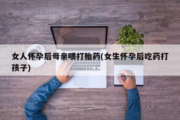 药流药怎么购买女人怀孕后母亲喂打胎药(女生怀孕后吃药打孩子)