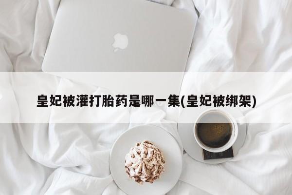 药流药怎么购买皇妃被灌打胎药是哪一集(皇妃被绑架)