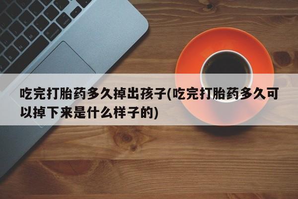 药流药怎么购买吃完打胎药多久掉出孩子(吃完打胎药多久可以掉下来是什么样子的)