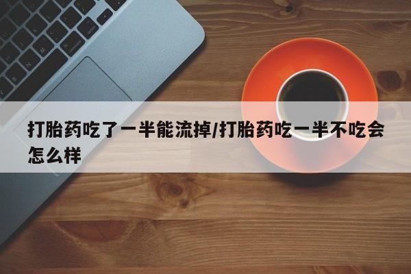 药流药怎么购买打胎药吃了一半能流掉/打胎药吃一半不吃会怎么样