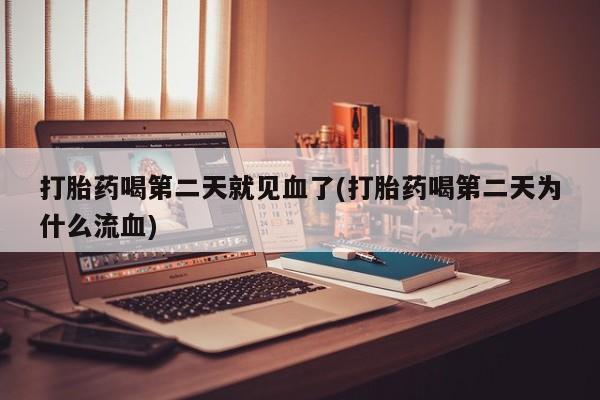 药流药怎么购买打胎药喝第二天就见血了(打胎药喝第二天为什么流血)