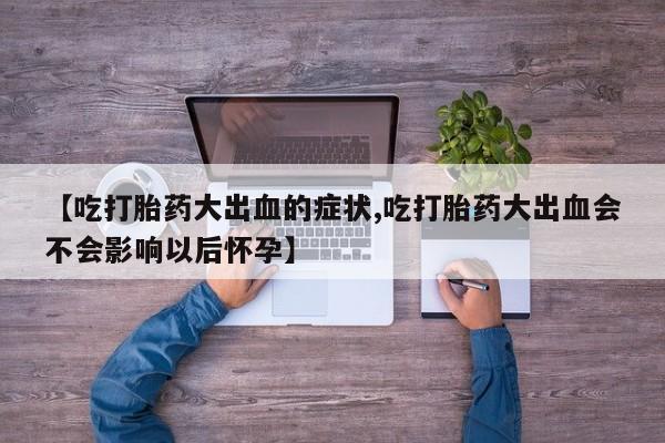 药流药怎么购买【吃打胎药大出血的症状,吃打胎药大出血会不会影响以后怀孕】
