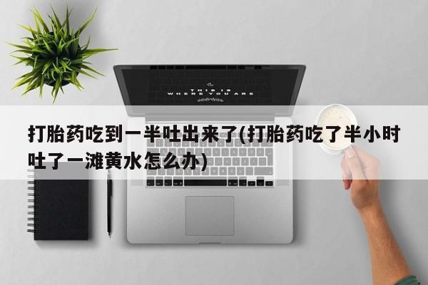 药流药怎么购买打胎药吃到一半吐出来了(打胎药吃了半小时吐了一滩黄水怎么办)