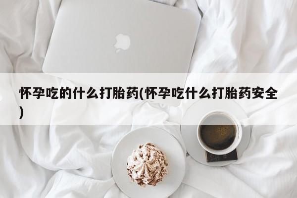 药流药怎么购买怀孕吃的什么打胎药(怀孕吃什么打胎药安全)