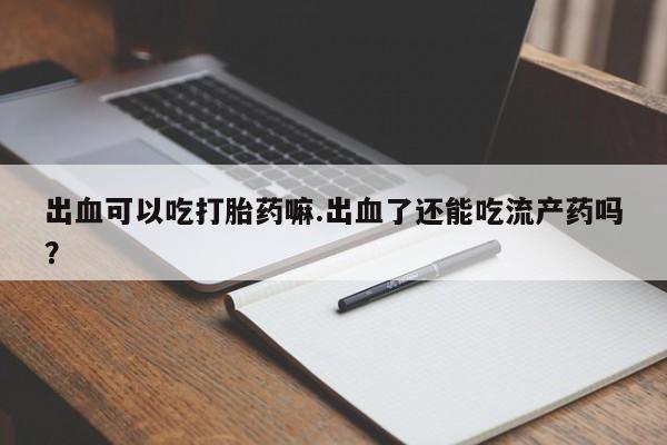 药流药怎么购买出血可以吃打胎药嘛.出血了还能吃流产药吗？