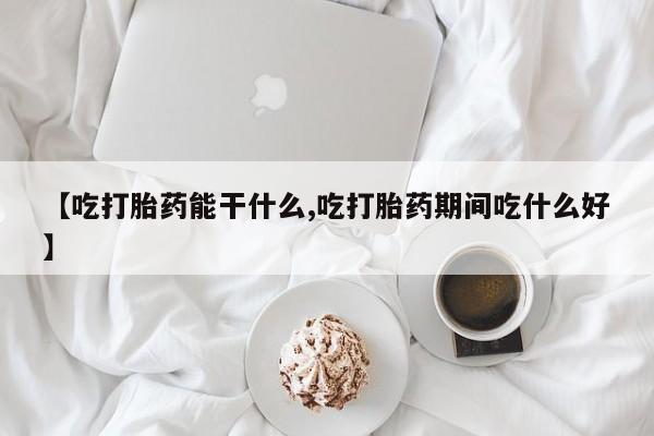 药流药怎么购买【吃打胎药能干什么,吃打胎药期间吃什么好】