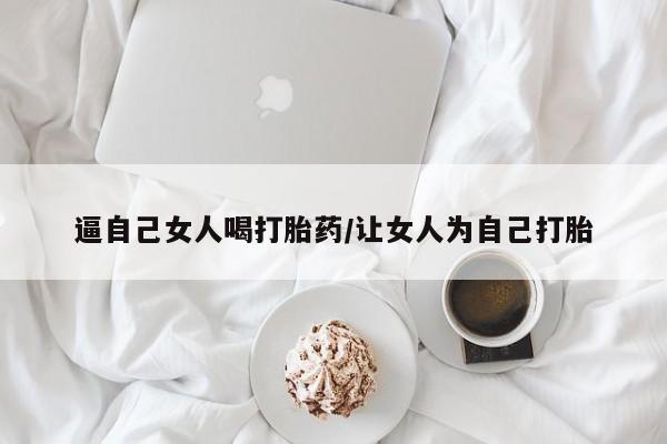 药流药怎么购买逼自己女人喝打胎药/让女人为自己打胎
