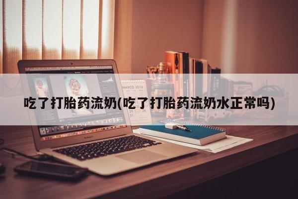 药流药怎么购买吃了打胎药流奶(吃了打胎药流奶水正常吗)