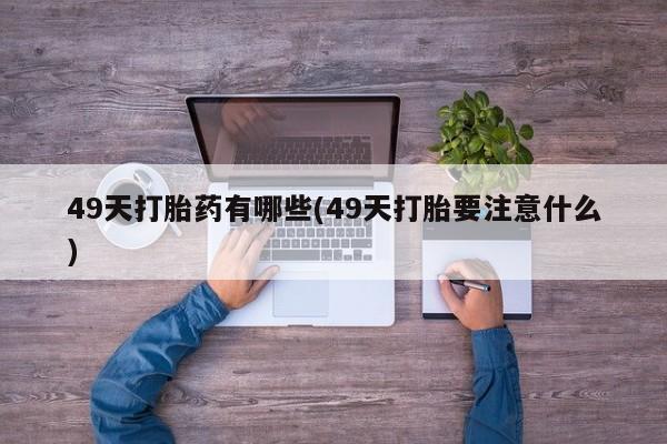 药流药怎么购买49天打胎药有哪些(49天打胎要注意什么)