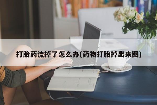 药流药怎么购买打胎药流掉了怎么办(药物打胎掉出来图)