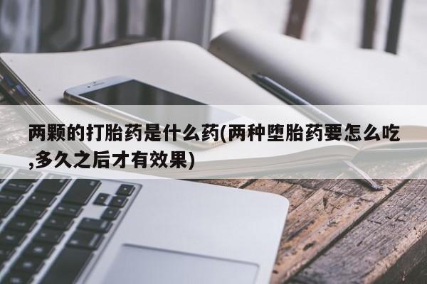 药流药怎么购买两颗的打胎药是什么药(两种堕胎药要怎么吃,多久之后才有效果)