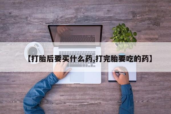 药流药怎么购买【打胎后要买什么药,打完胎要吃的药】