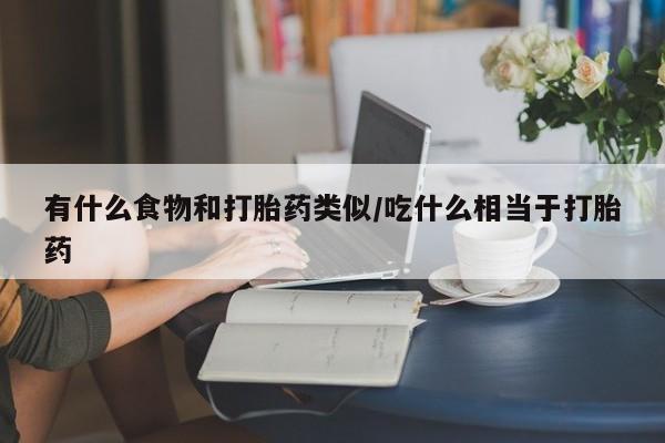 药流药怎么购买有什么食物和打胎药类似/吃什么相当于打胎药