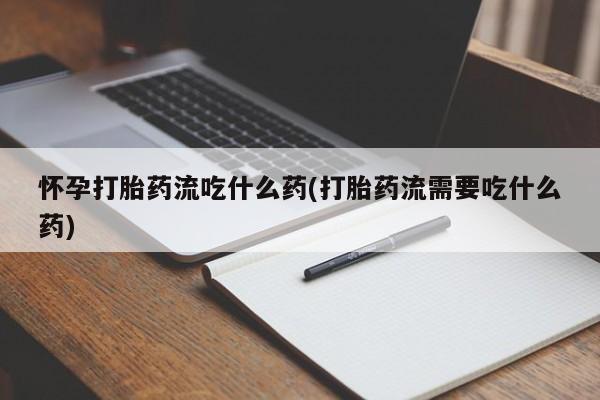 药流药怎么购买怀孕打胎药流吃什么药(打胎药流需要吃什么药)