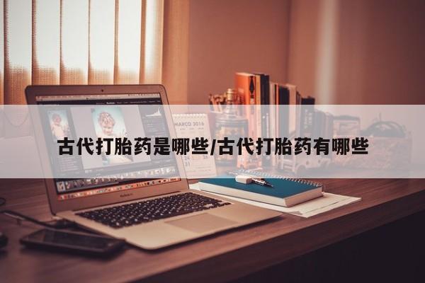 药流药怎么购买古代打胎药是哪些/古代打胎药有哪些