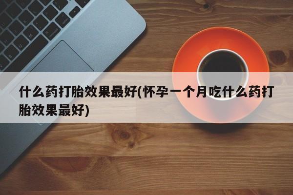 药流药怎么购买什么药打胎效果最好(怀孕一个月吃什么药打胎效果最好)