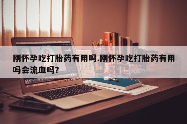 药流药怎么购买刚怀孕吃打胎药有用吗.刚怀孕吃打胎药有用吗会流血吗?