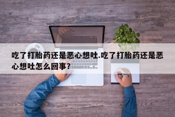药流药怎么购买吃了打胎药还是恶心想吐.吃了打胎药还是恶心想吐怎么回事?
