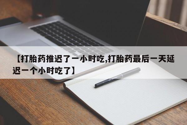 药流药怎么购买【打胎药推迟了一小时吃,打胎药最后一天延迟一个小时吃了】