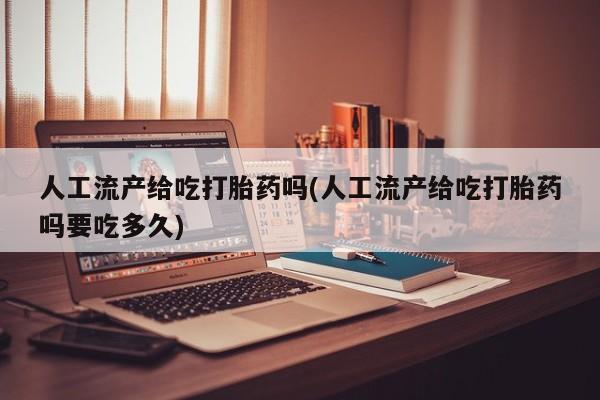 药流药怎么购买人工流产给吃打胎药吗(人工流产给吃打胎药吗要吃多久)