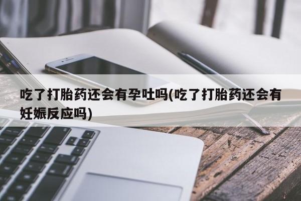 药流药怎么购买吃了打胎药还会有孕吐吗(吃了打胎药还会有妊娠反应吗)