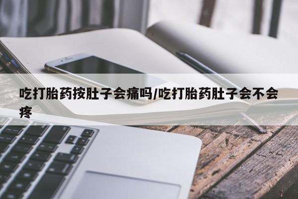 药流药怎么购买吃打胎药按肚子会痛吗/吃打胎药肚子会不会疼