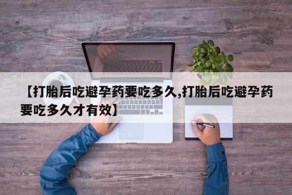 药流药怎么购买【打胎后吃避孕药要吃多久,打胎后吃避孕药要吃多久才有效】