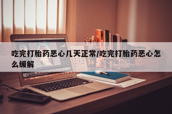 药流药怎么购买吃完打胎药恶心几天正常/吃完打胎药恶心怎么缓解