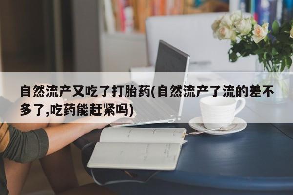 药流药怎么购买自然流产又吃了打胎药(自然流产了流的差不多了,吃药能赶紧吗)