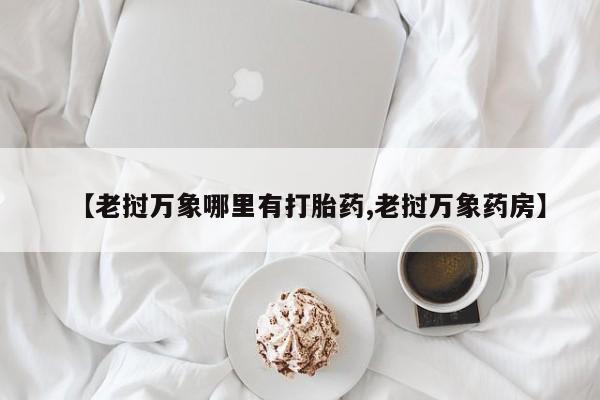 药流药怎么购买【老挝万象哪里有打胎药,老挝万象药房】