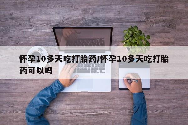 药流药怎么购买怀孕10多天吃打胎药/怀孕10多天吃打胎药可以吗