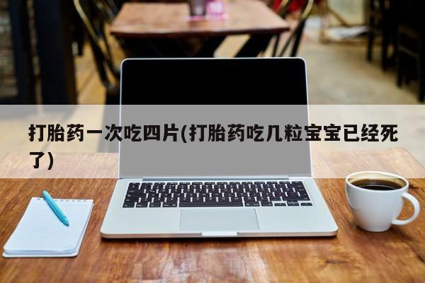 药流药怎么购买打胎药一次吃四片(打胎药吃几粒宝宝已经死了)