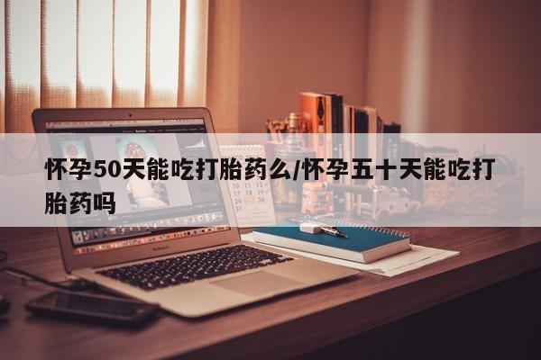 药流药怎么购买怀孕50天能吃打胎药么/怀孕五十天能吃打胎药吗