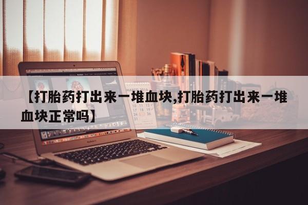 药流药怎么购买【打胎药打出来一堆血块,打胎药打出来一堆血块正常吗】