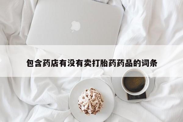药流药怎么购买包含药店有没有卖打胎药药品的词条