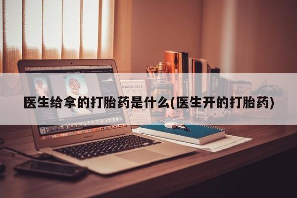 药流药怎么购买医生给拿的打胎药是什么(医生开的打胎药)