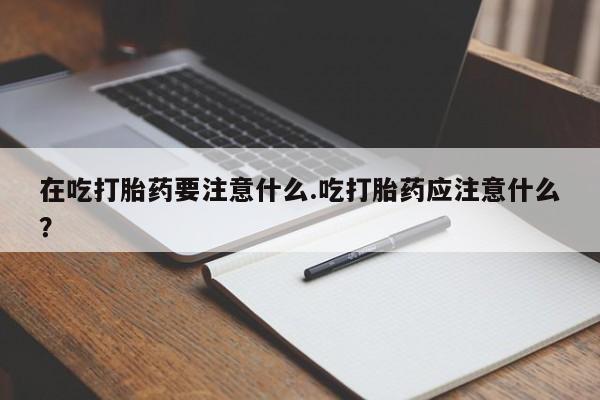 药流药怎么购买在吃打胎药要注意什么.吃打胎药应注意什么？