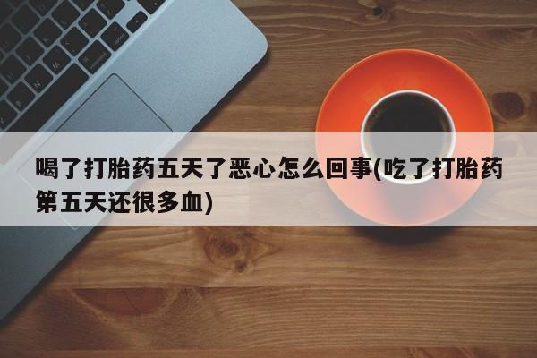 药流药怎么购买喝了打胎药五天了恶心怎么回事(吃了打胎药第五天还很多血)
